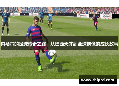 内马尔的足球传奇之路：从巴西天才到全球偶像的成长故事