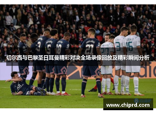 切尔西与巴黎圣日耳曼精彩对决全场录像回放及精彩瞬间分析