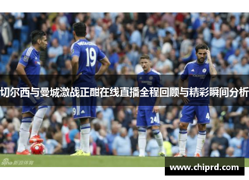 切尔西与曼城激战正酣在线直播全程回顾与精彩瞬间分析