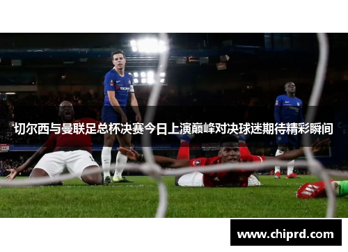 切尔西与曼联足总杯决赛今日上演巅峰对决球迷期待精彩瞬间