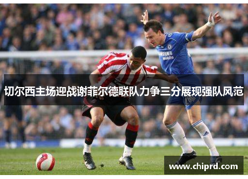 切尔西主场迎战谢菲尔德联队力争三分展现强队风范