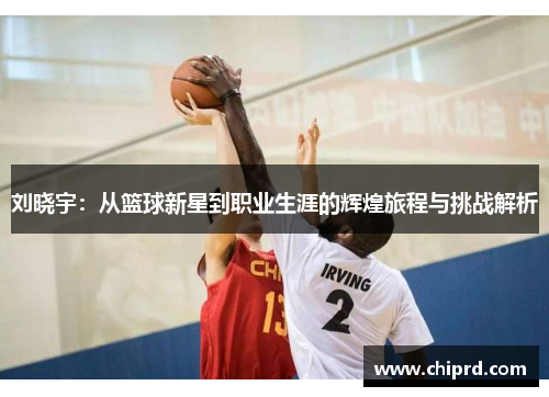 刘晓宇：从篮球新星到职业生涯的辉煌旅程与挑战解析