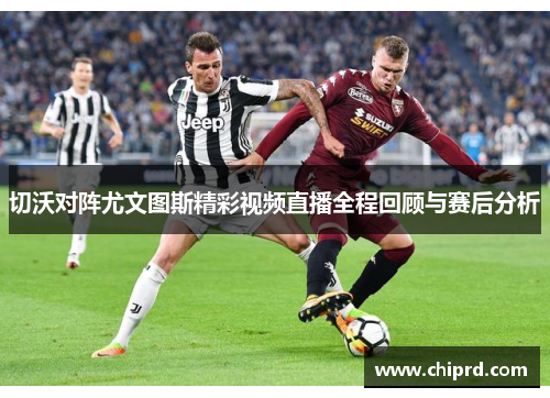 切沃对阵尤文图斯精彩视频直播全程回顾与赛后分析