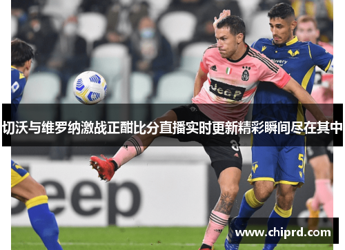 切沃与维罗纳激战正酣比分直播实时更新精彩瞬间尽在其中