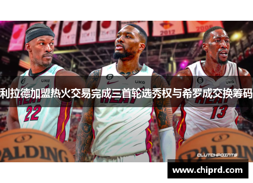 利拉德加盟热火交易完成三首轮选秀权与希罗成交换筹码