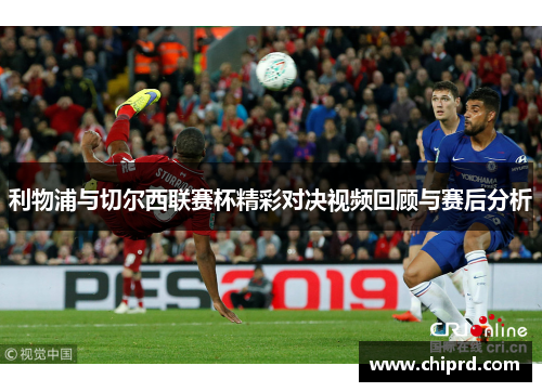 利物浦与切尔西联赛杯精彩对决视频回顾与赛后分析