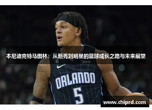 本尼迪克特马图林：从新秀到明星的篮球成长之路与未来展望