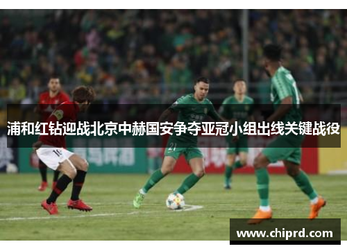 浦和红钻迎战北京中赫国安争夺亚冠小组出线关键战役
