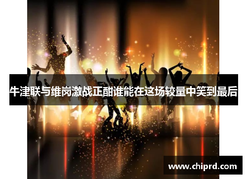 牛津联与维岗激战正酣谁能在这场较量中笑到最后