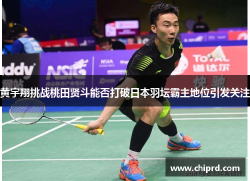 黄宇翔挑战桃田贤斗能否打破日本羽坛霸主地位引发关注