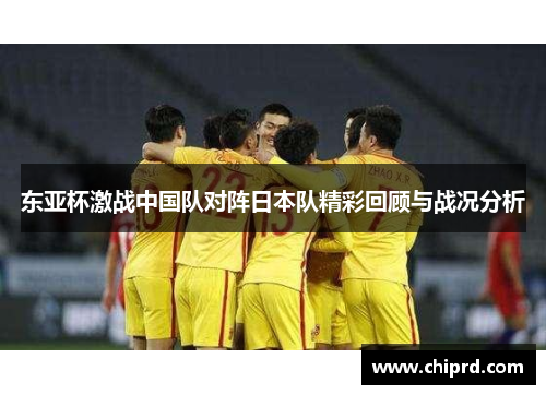东亚杯激战中国队对阵日本队精彩回顾与战况分析