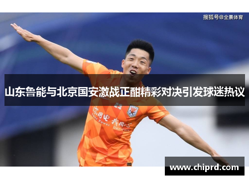 山东鲁能与北京国安激战正酣精彩对决引发球迷热议