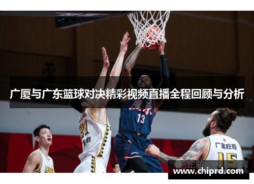 广厦与广东篮球对决精彩视频直播全程回顾与分析